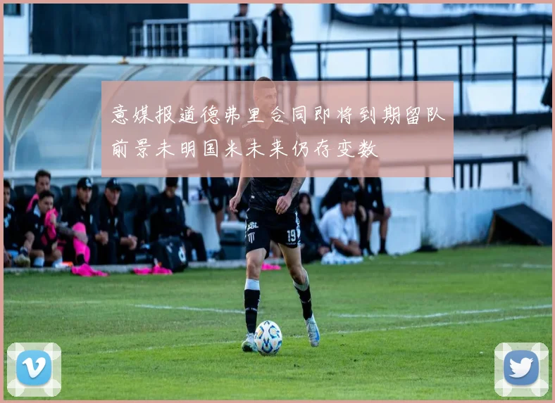 意媒报道德弗里合同即将到期留队前景未明国米未来仍存变数